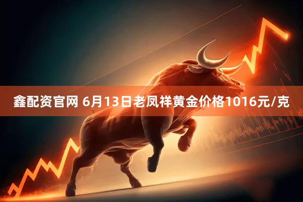 鑫配资官网 6月13日老凤祥黄金价格1016元/克
