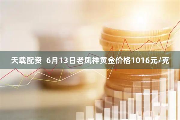 天载配资  6月13日老凤祥黄金价格1016元/克