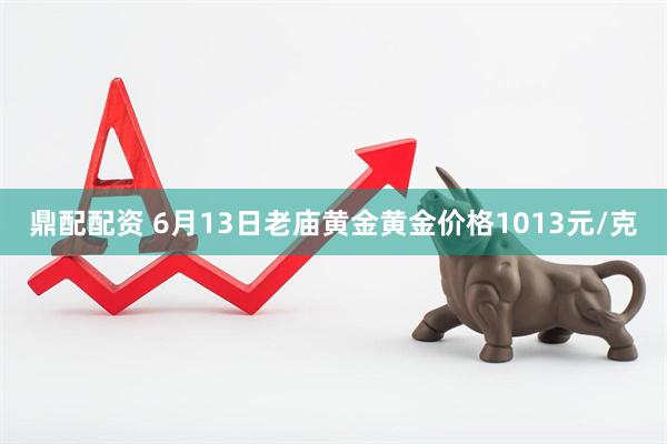 鼎配配资 6月13日老庙黄金黄金价格1013元/克