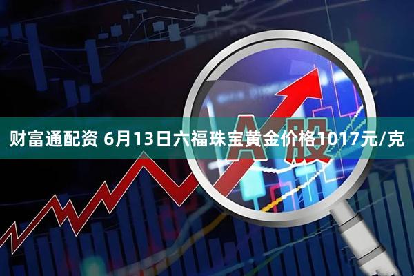 财富通配资 6月13日六福珠宝黄金价格1017元/克