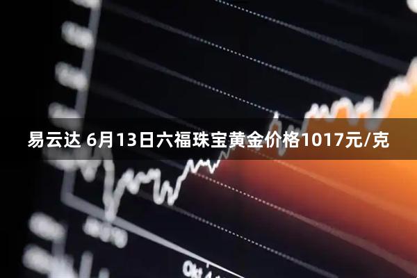 易云达 6月13日六福珠宝黄金价格1017元/克