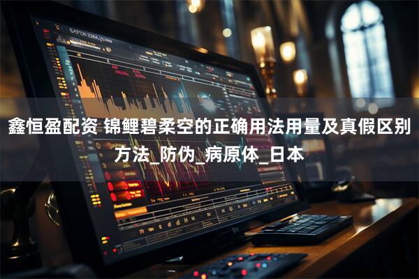 鑫恒盈配资 锦鲤碧柔空的正确用法用量及真假区别方法_防伪_病原体_日本
