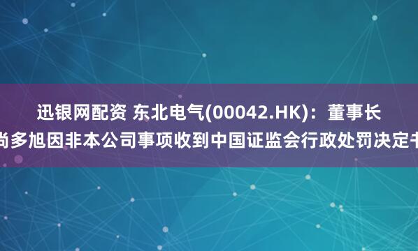 迅银网配资 东北电气(00042.HK)：董事长尚多旭因非本公司事项收到中国证监会行政处罚决定书