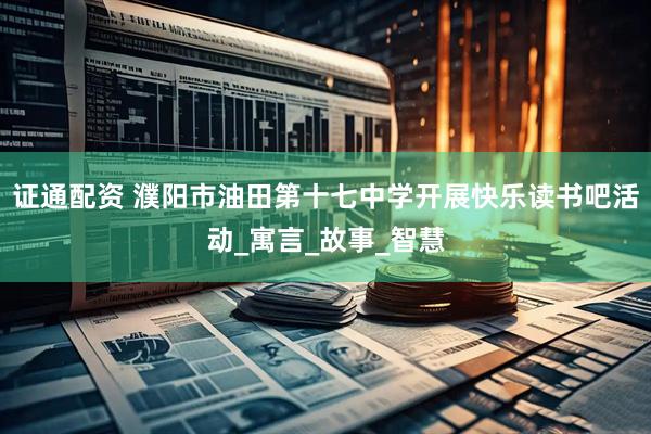 证通配资 濮阳市油田第十七中学开展快乐读书吧活动_寓言_故事_智慧