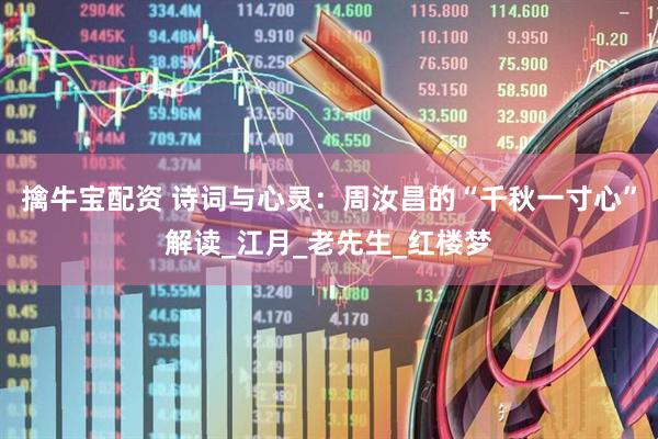 擒牛宝配资 诗词与心灵：周汝昌的“千秋一寸心”解读_江月_老先生_红楼梦