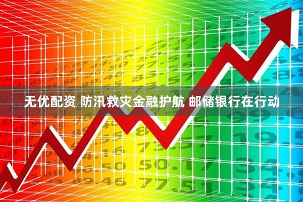 无优配资 防汛救灾金融护航 邮储银行在行动