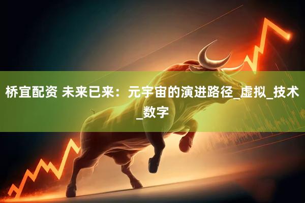 桥宜配资 未来已来：元宇宙的演进路径_虚拟_技术_数字