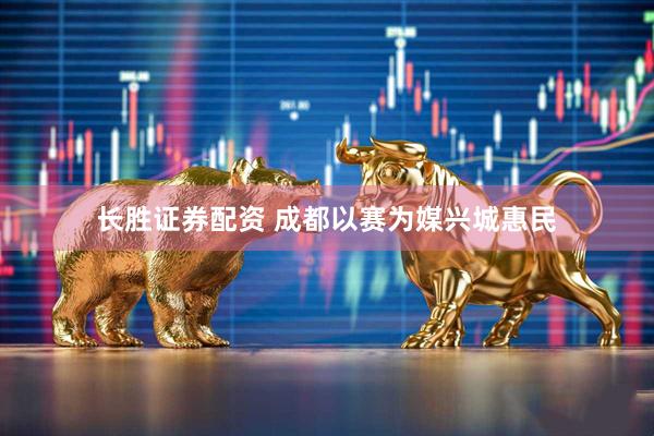 长胜证券配资 成都以赛为媒兴城惠民