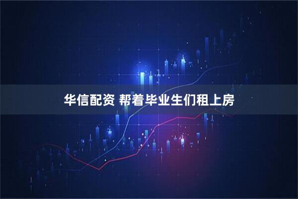 华信配资 帮着毕业生们租上房