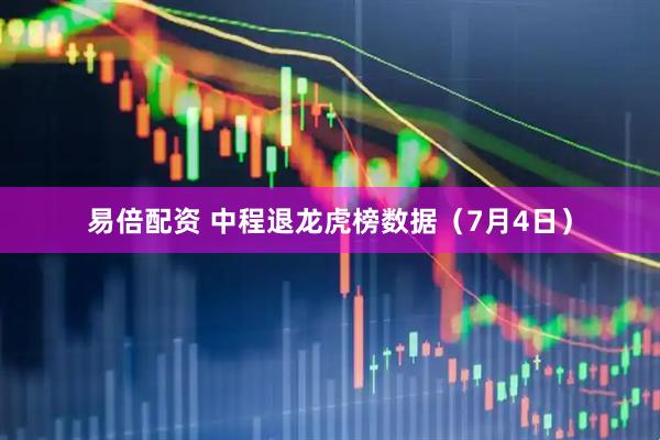 易倍配资 中程退龙虎榜数据（7月4日）