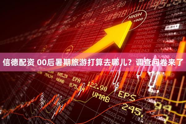 信德配资 00后暑期旅游打算去哪儿？调查问卷来了