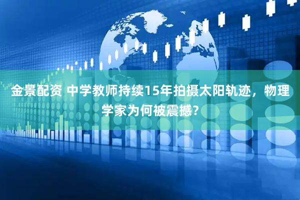 金景配资 中学教师持续15年拍摄太阳轨迹，物理学家为何被震撼？