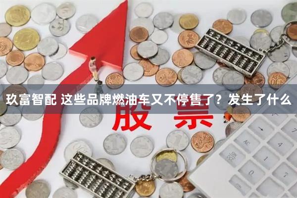 玖富智配 这些品牌燃油车又不停售了？发生了什么