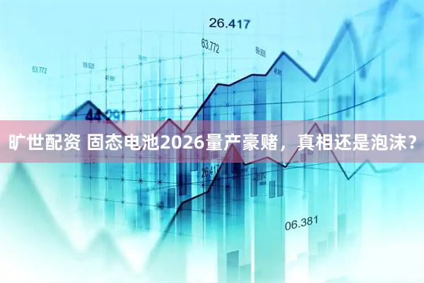 旷世配资 固态电池2026量产豪赌，真相还是泡沫？