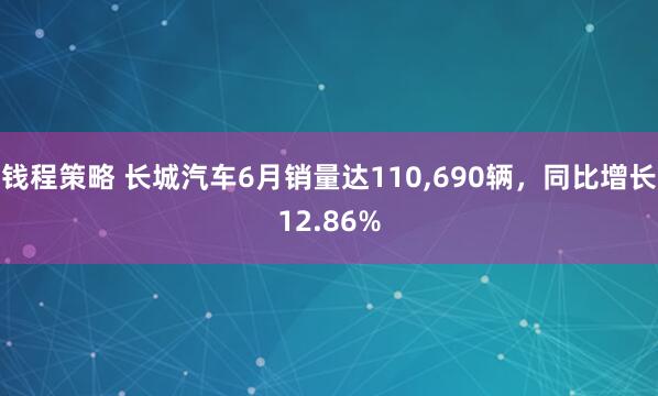 钱程策略 长城汽车6月销量达110,690辆，同比增长12.86%