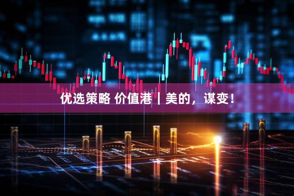 优选策略 价值港｜美的，谋变！
