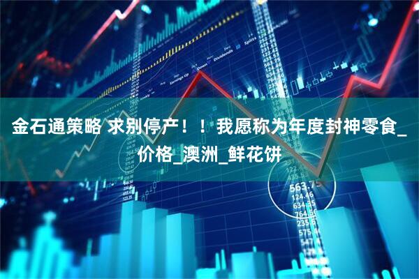 金石通策略 求别停产！！我愿称为年度封神零食_价格_澳洲_鲜花饼
