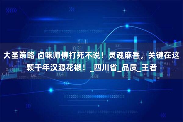 大圣策略 卤味师傅打死不说！灵魂麻香，关键在这颗千年汉源花椒！_四川省_品质_王者