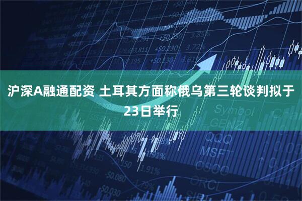沪深A融通配资 土耳其方面称俄乌第三轮谈判拟于23日举行
