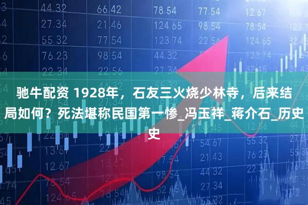 驰牛配资 1928年，石友三火烧少林寺，后来结局如何？死法堪称民国第一惨_冯玉祥_蒋介石_历史