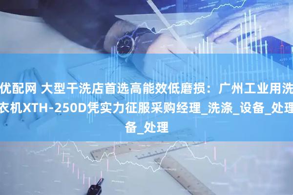 优配网 大型干洗店首选高能效低磨损：广州工业用洗衣机XTH-250D凭实力征服采购经理_洗涤_设备_处理