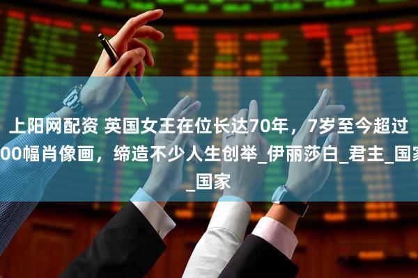 上阳网配资 英国女王在位长达70年，7岁至今超过200幅肖像画，缔造不少人生创举_伊丽莎白_君主_国家