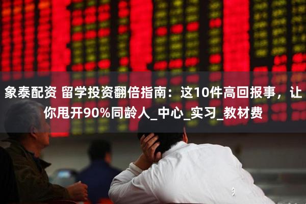 象泰配资 留学投资翻倍指南：这10件高回报事，让你甩开90%同龄人_中心_实习_教材费