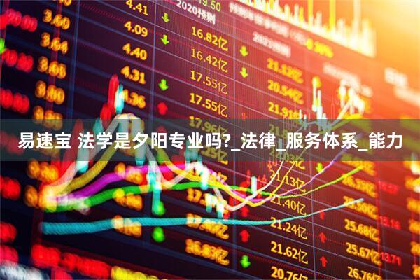 易速宝 法学是夕阳专业吗?_法律_服务体系_能力