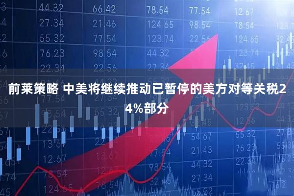 前莱策略 中美将继续推动已暂停的美方对等关税24%部分