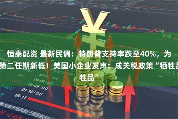 恒泰配资 最新民调：特朗普支持率跌至40%，为其第二任期新低！美国小企业发声：成关税政策“牺牲品”