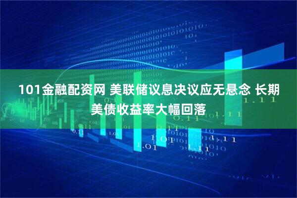 101金融配资网 美联储议息决议应无悬念 长期美债收益率大幅回落