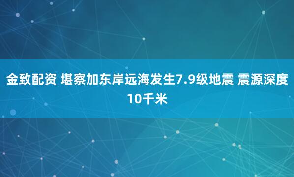 金致配资 堪察加东岸远海发生7.9级地震 震源深度10千米