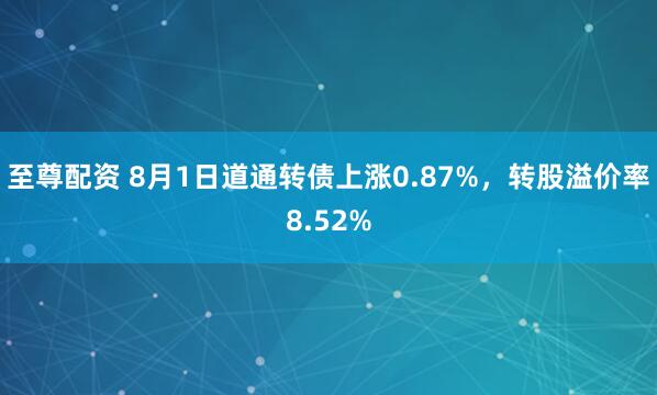 至尊配资 8月1日道通转债上涨0.87%，转股溢价率8.52%