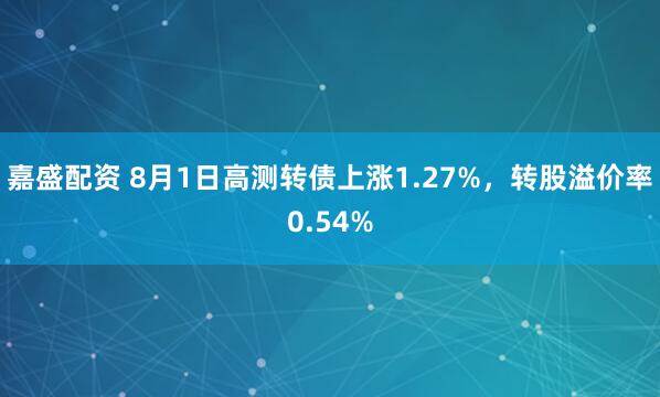 嘉盛配资 8月1日高测转债上涨1.27%，转股溢价率0.54%