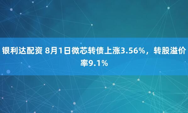 银利达配资 8月1日微芯转债上涨3.56%，转股溢价率9.1%