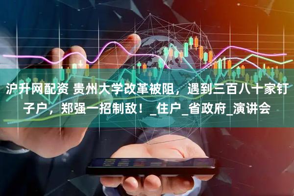 沪升网配资 贵州大学改革被阻，遇到三百八十家钉子户，郑强一招制敌！_住户_省政府_演讲会