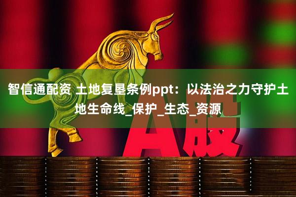 智信通配资 土地复垦条例ppt：以法治之力守护土地生命线_保护_生态_资源