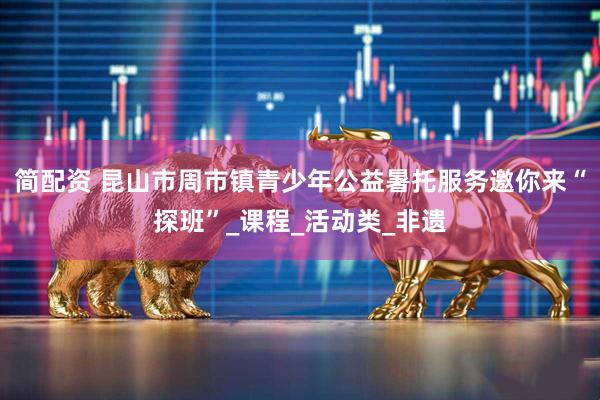 简配资 昆山市周市镇青少年公益暑托服务邀你来“探班”_课程_活动类_非遗