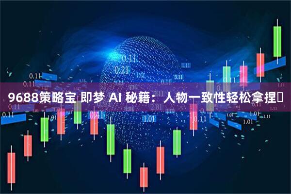 9688策略宝 即梦 AI 秘籍：人物一致性轻松拿捏​