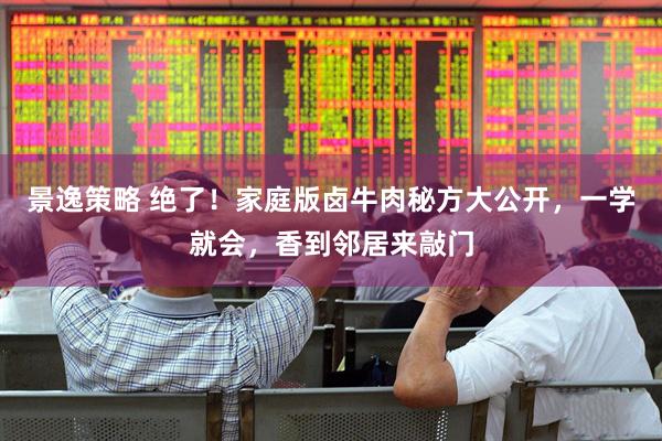 景逸策略 绝了！家庭版卤牛肉秘方大公开，一学就会，香到邻居来敲门