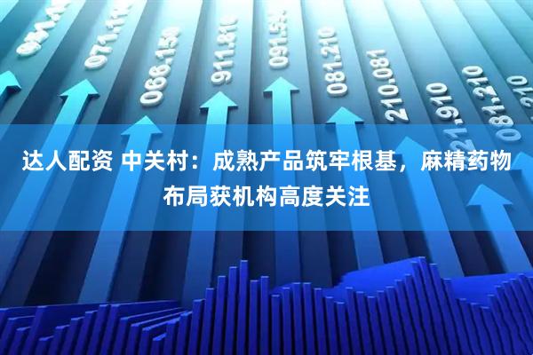 达人配资 中关村:成熟产品筑牢根基,麻精药物布局获机构高度关注