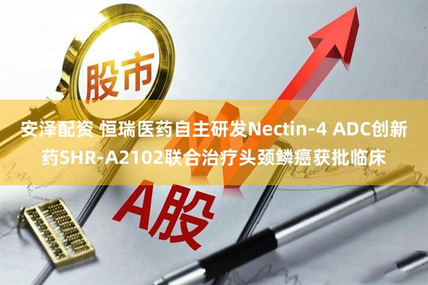 安泽配资 恒瑞医药自主研发Nectin-4 ADC创新药SHR-A2102联合治疗头颈鳞癌获批临床