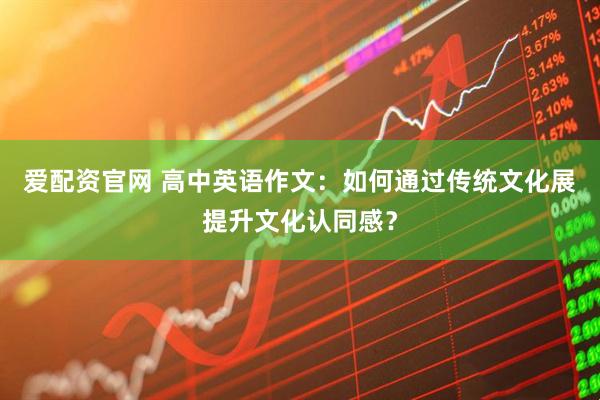 爱配资官网 高中英语作文:如何通过传统文化展提升文化认同感?