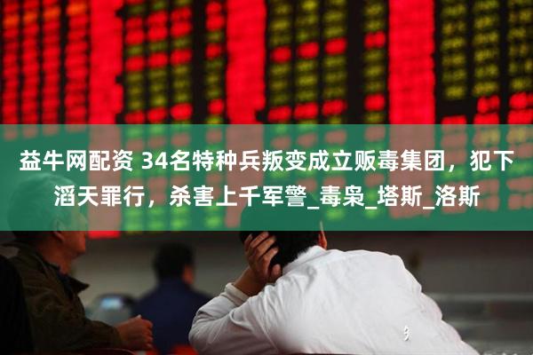 益牛网配资 34名特种兵叛变成立贩毒集团,犯下滔天罪行,杀害上千军警_毒枭_塔斯_洛斯