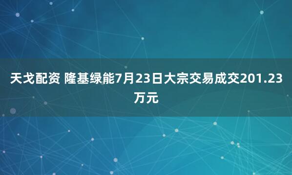 天戈配资 隆基绿能7月23日大宗交易成交201.23万元
