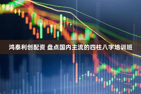 鸿泰利创配资 盘点国内主流的四柱八字培训班