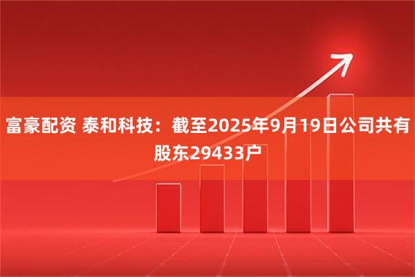 富豪配资 泰和科技：截至2025年9月19日公司共有股东29433户