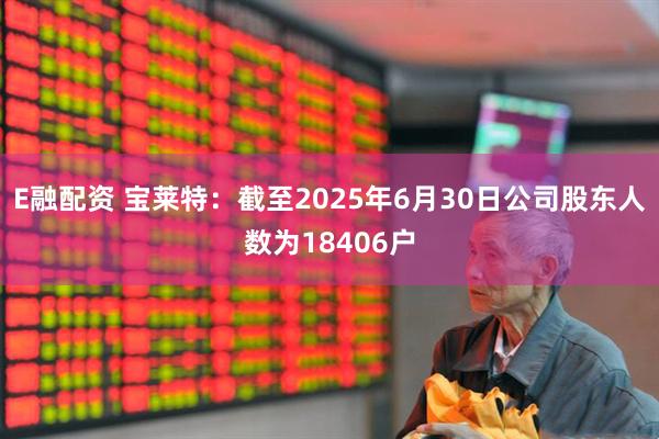 E融配资 宝莱特：截至2025年6月30日公司股东人数为18406户
