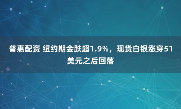 普惠配资 纽约期金跌超1.9%,现货白银涨穿51美元之后回落