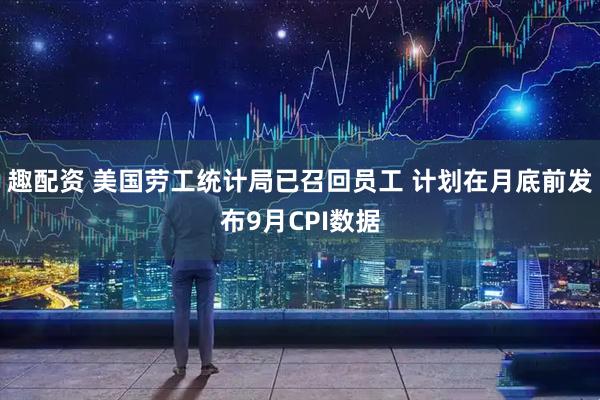 趣配资 美国劳工统计局已召回员工 计划在月底前发布9月CPI数据